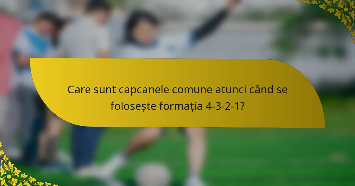 Care sunt capcanele comune atunci când se folosește formația 4-3-2-1?