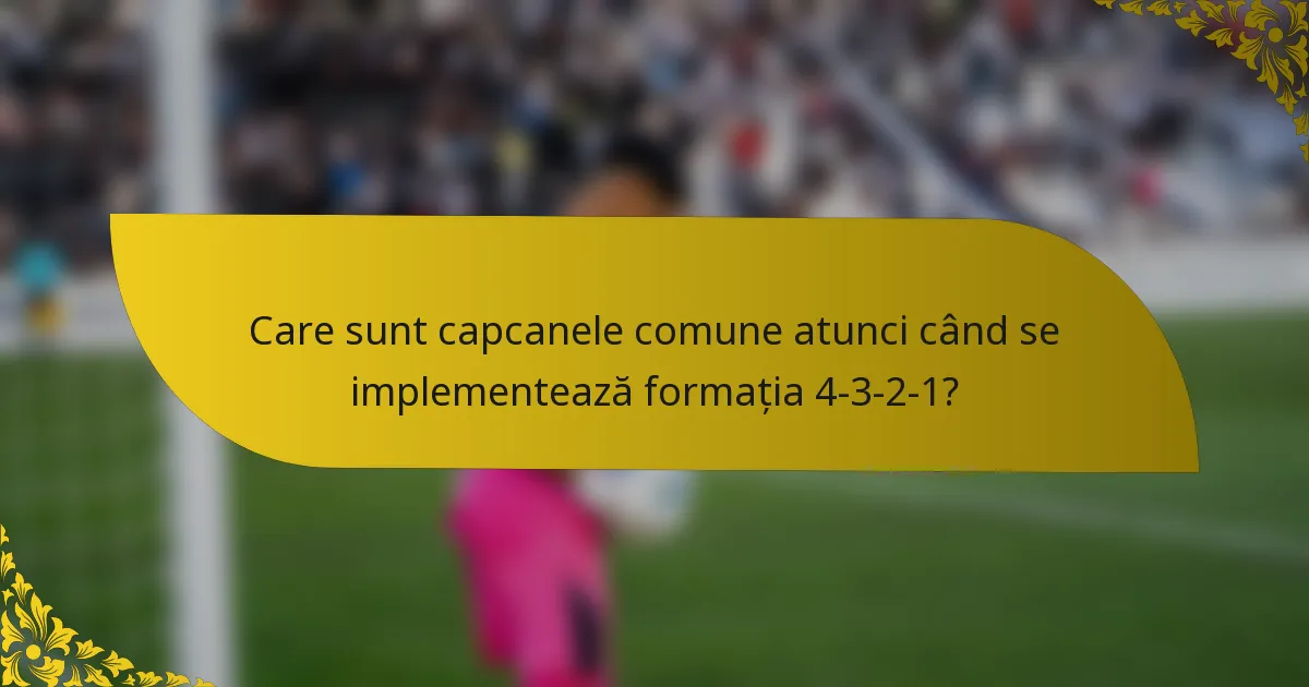 Care sunt capcanele comune atunci când se implementează formația 4-3-2-1?