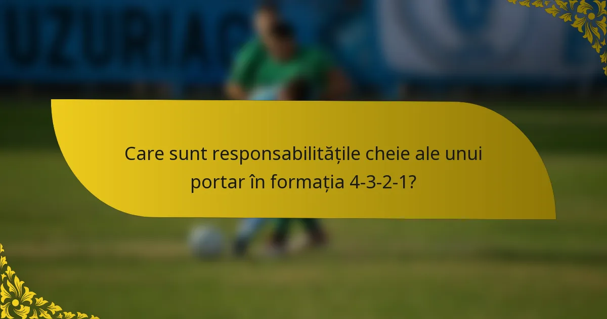 Care sunt responsabilitățile cheie ale unui portar în formația 4-3-2-1?