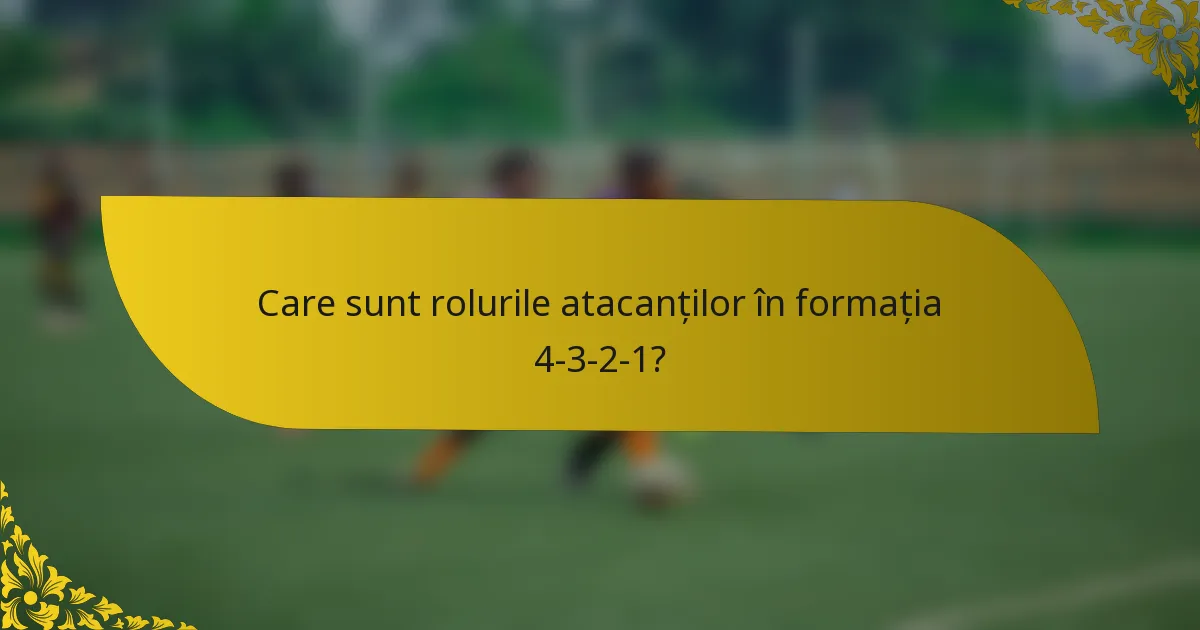 Care sunt rolurile atacanților în formația 4-3-2-1?
