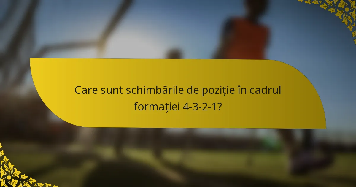 Care sunt schimbările de poziție în cadrul formației 4-3-2-1?