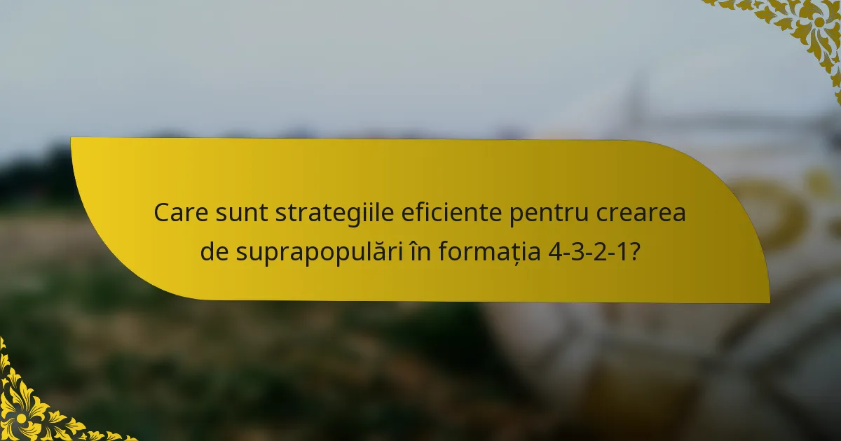Care sunt strategiile eficiente pentru crearea de suprapopulări în formația 4-3-2-1?