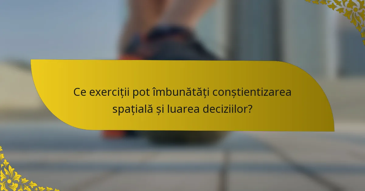 Ce exerciții pot îmbunătăți conștientizarea spațială și luarea deciziilor?