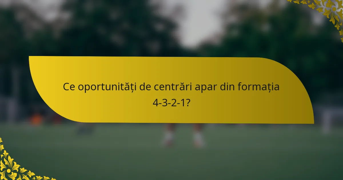 Ce oportunități de centrări apar din formația 4-3-2-1?