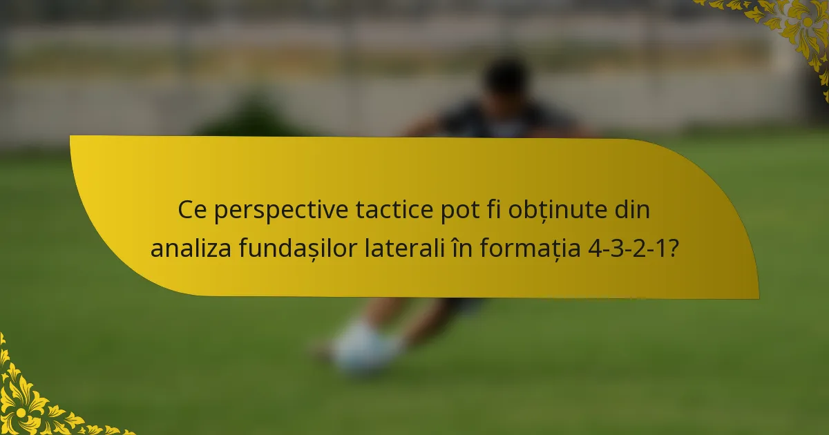 Ce perspective tactice pot fi obținute din analiza fundașilor laterali în formația 4-3-2-1?