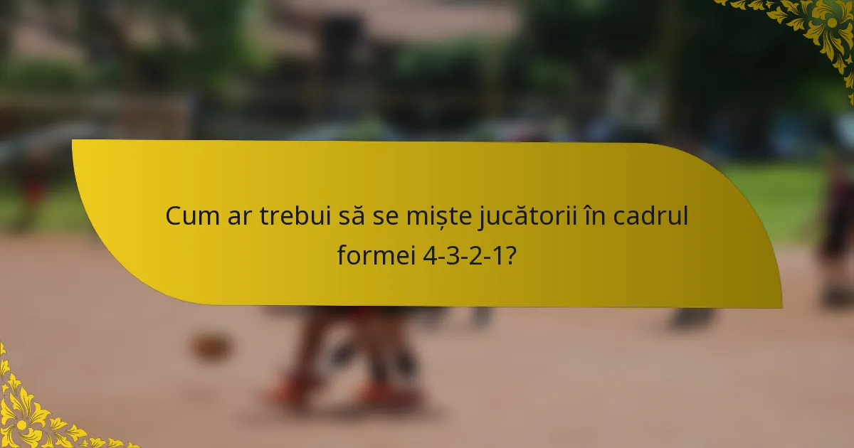 Cum ar trebui să se miște jucătorii în cadrul formei 4-3-2-1?
