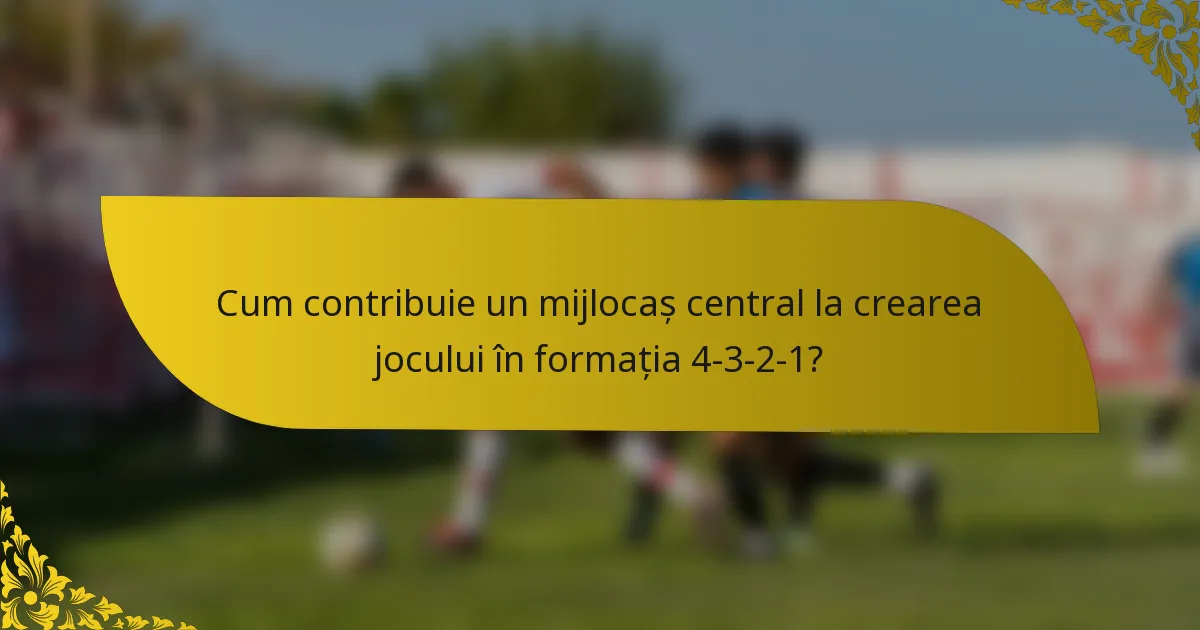 Cum contribuie un mijlocaș central la crearea jocului în formația 4-3-2-1?