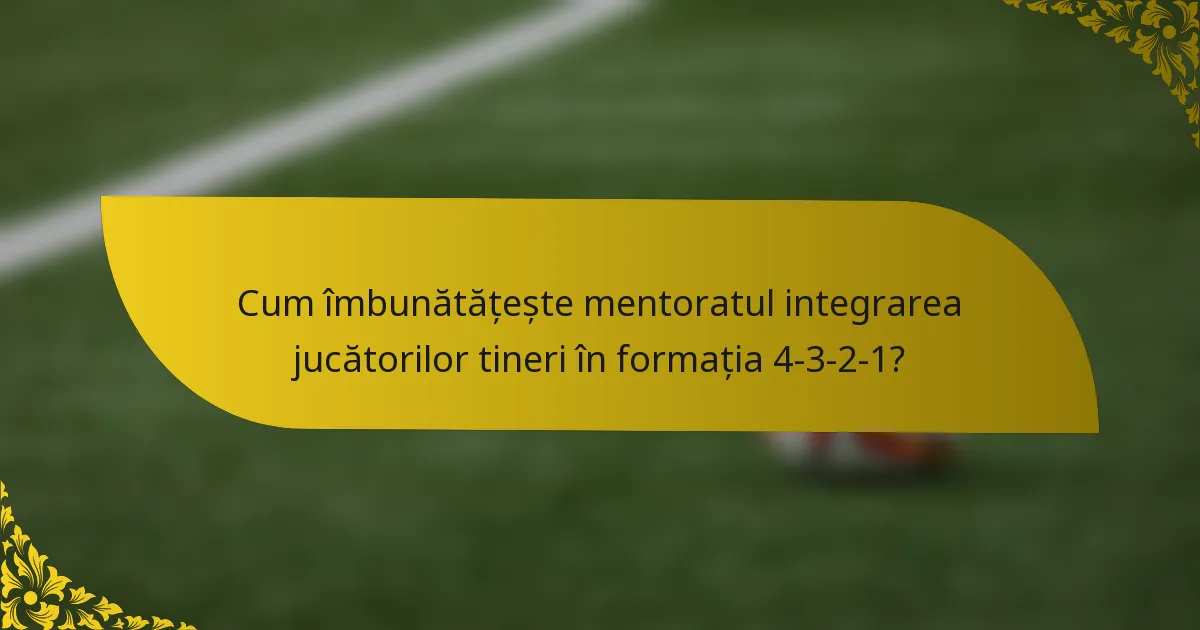 Cum îmbunătățește mentoratul integrarea jucătorilor tineri în formația 4-3-2-1?