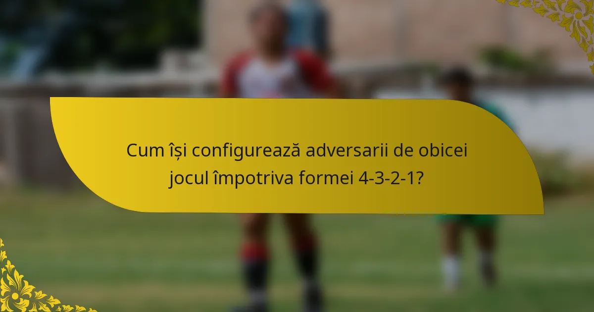 Cum își configurează adversarii de obicei jocul împotriva formei 4-3-2-1?
