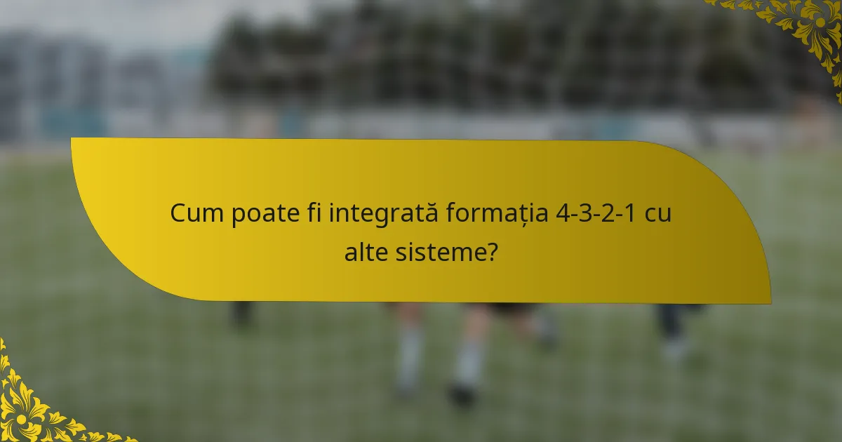 Cum poate fi integrată formația 4-3-2-1 cu alte sisteme?