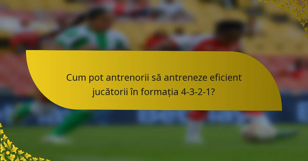 Cum pot antrenorii să antreneze eficient jucătorii în formația 4-3-2-1?