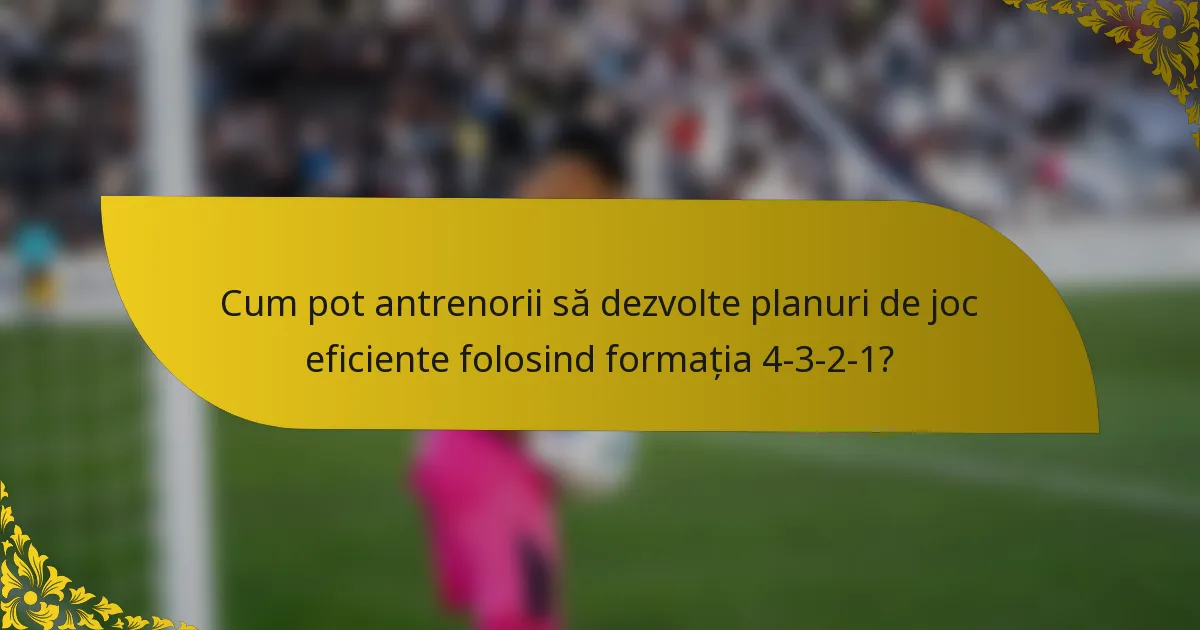 Cum pot antrenorii să dezvolte planuri de joc eficiente folosind formația 4-3-2-1?