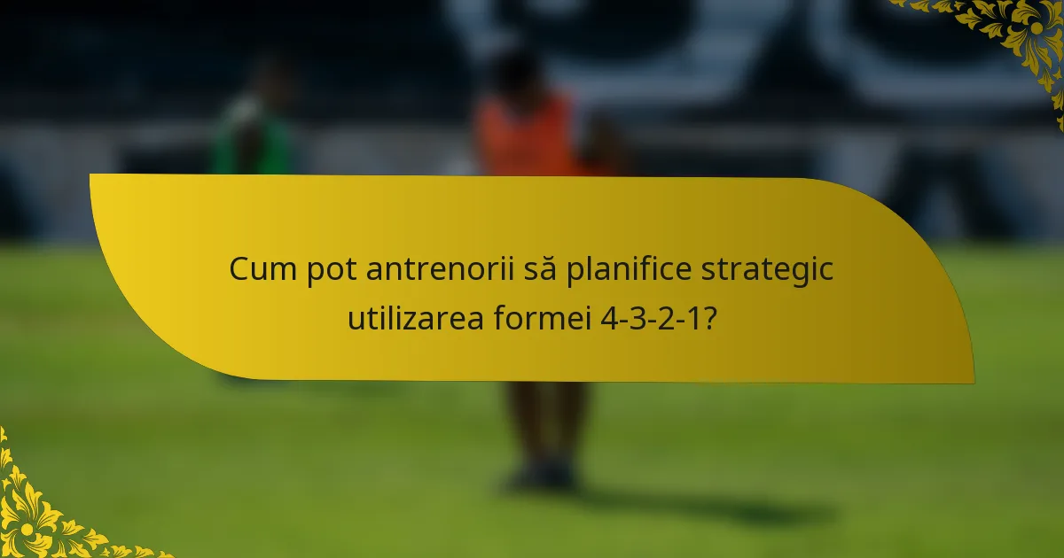 Cum pot antrenorii să planifice strategic utilizarea formei 4-3-2-1?