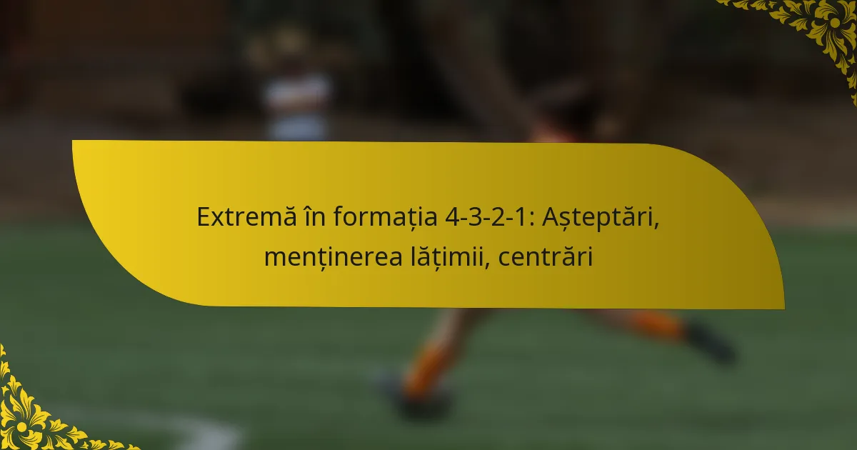 Extremă în formația 4-3-2-1: Așteptări, menținerea lățimii, centrări